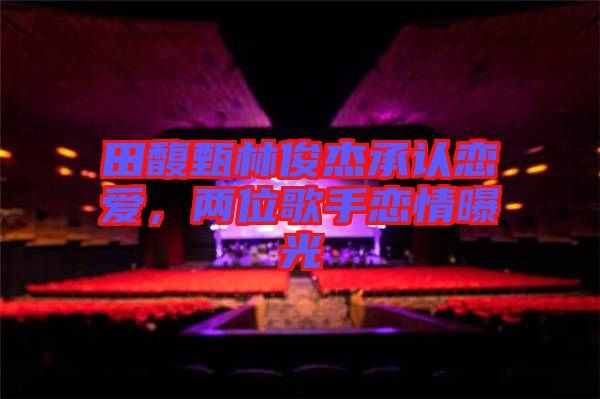 田馥甄林俊杰承認戀愛，兩位歌手戀情曝光