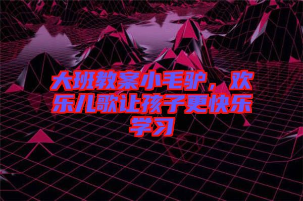 大班教案小毛驢，歡樂兒歌讓孩子更快樂學習
