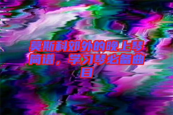 莫斯科郊外的晚上琴簡(jiǎn)譜，學(xué)習(xí)琴必備曲目