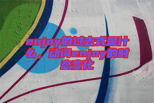 enjoy的過(guò)去式是什么，動(dòng)詞enjoy的時(shí)態(tài)變化