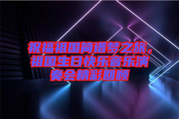 祝福祖國簡譜夢之旅，祖國生日快樂音樂演奏會精彩回顧