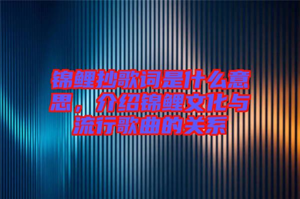 錦鯉抄歌詞是什么意思，介紹錦鯉文化與流行歌曲的關系