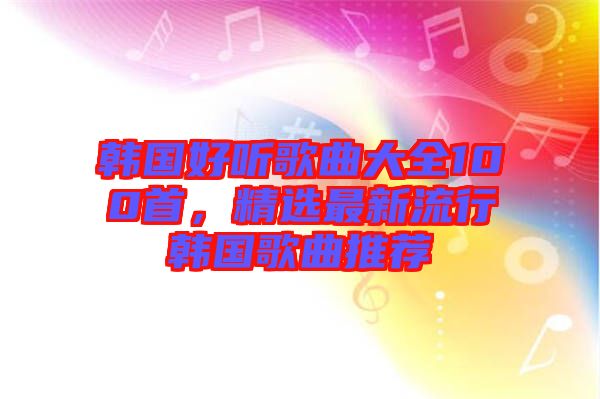 韓國(guó)好聽歌曲大全100首，精選最新流行韓國(guó)歌曲推薦