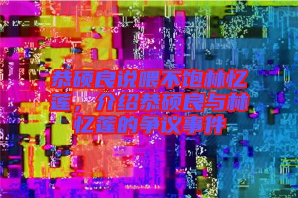 恭碩良說(shuō)喂不飽林憶蓮，介紹恭碩良與林憶蓮的爭(zhēng)議事件