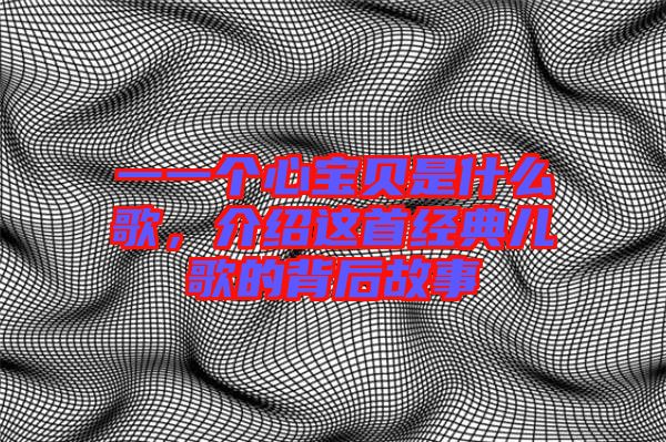 一一個(gè)心寶貝是什么歌，介紹這首經(jīng)典兒歌的背后故事