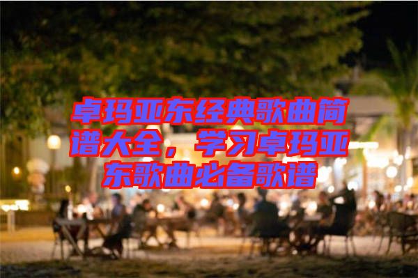 卓瑪亞東經(jīng)典歌曲簡譜大全，學(xué)習(xí)卓瑪亞東歌曲必備歌譜