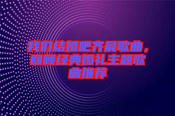 我們結(jié)婚吧齊晨歌曲，回顧經(jīng)典婚禮主題歌曲推薦