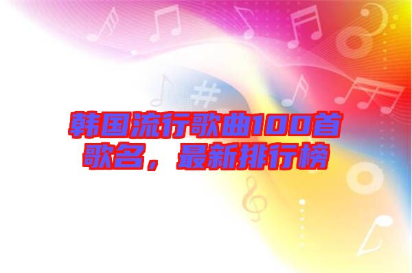 韓國流行歌曲100首歌名，最新排行榜