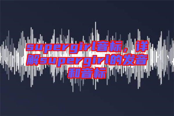 supergirl音標(biāo)，詳解supergirl的發(fā)音和音標(biāo)