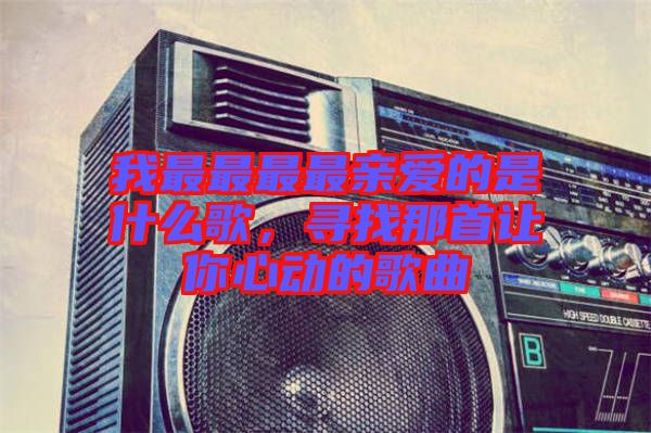 我最最最最親愛的是什么歌，尋找那首讓你心動(dòng)的歌曲
