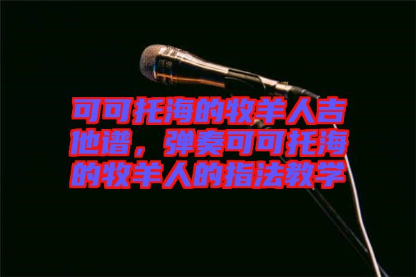 可可托海的牧羊人吉他譜，彈奏可可托海的牧羊人的指法教學(xué)