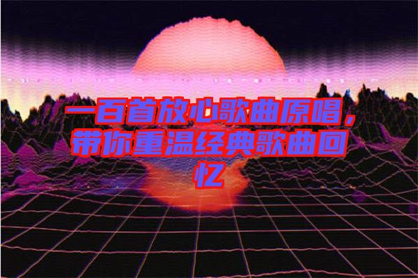 一百首放心歌曲原唱，帶你重溫經(jīng)典歌曲回憶