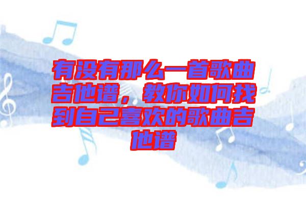 有沒有那么一首歌曲吉他譜，教你如何找到自己喜歡的歌曲吉他譜