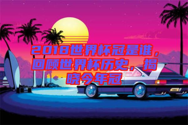 2018世界杯冠是誰，回顧世界杯歷史，揭曉今年冠