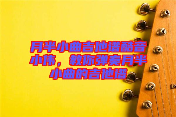 月半小曲吉他譜酷音小偉，教你彈奏月半小曲的吉他譜