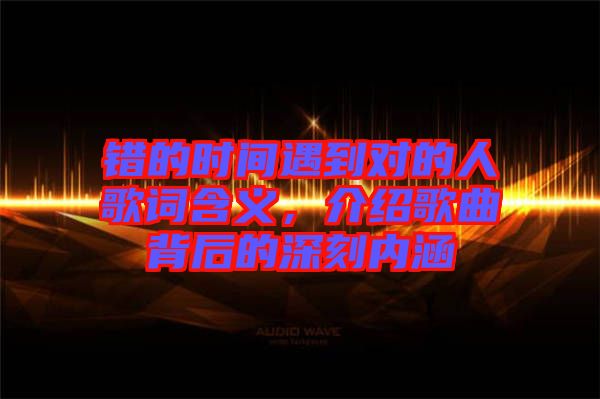 錯的時間遇到對的人歌詞含義，介紹歌曲背后的深刻內(nèi)涵