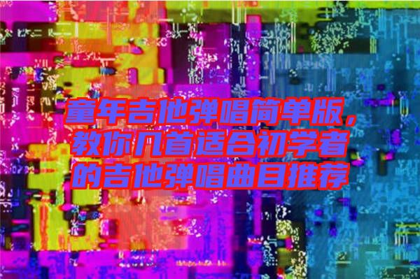 童年吉他彈唱簡單版，教你幾首適合初學者的吉他彈唱曲目推薦