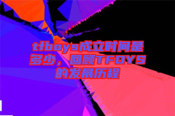 tfboys成立時(shí)間是多少，回顧TFOYS的發(fā)展歷程