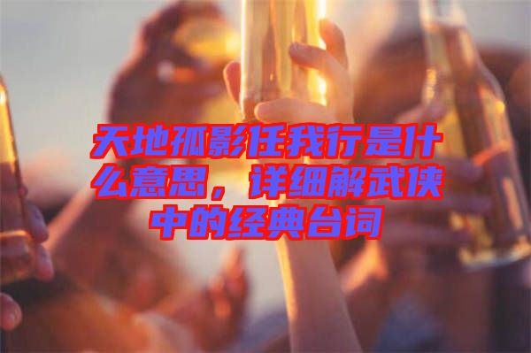 天地孤影任我行是什么意思，詳細解武俠中的經典臺詞