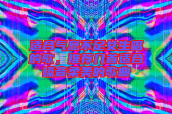 適合氣息不足女生唱的歌，推薦幾首適合嗓音柔美的歌曲