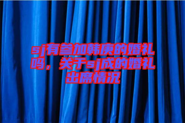 sj有參加韓庚的婚禮嗎，關(guān)于sj成的婚禮出席情況