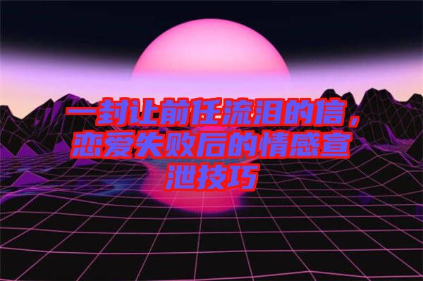 一封讓前任流淚的信，戀愛失敗后的情感宣泄技巧