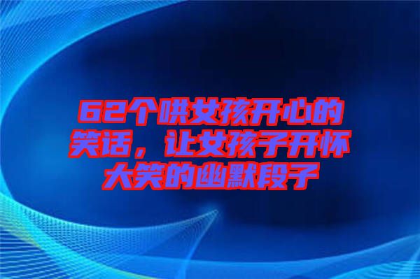 62個哄女孩開心的笑話，讓女孩子開懷大笑的幽默段子