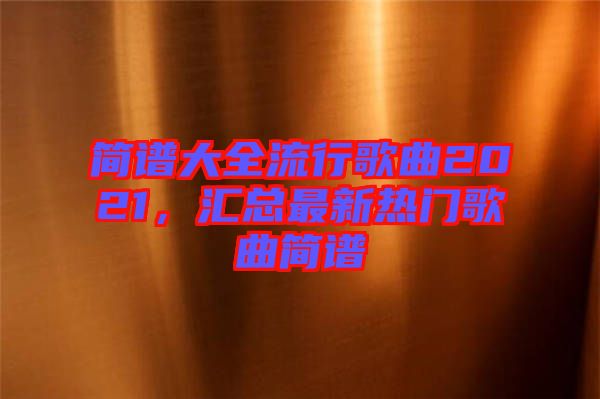 簡(jiǎn)譜大全流行歌曲2021，匯總最新熱門歌曲簡(jiǎn)譜