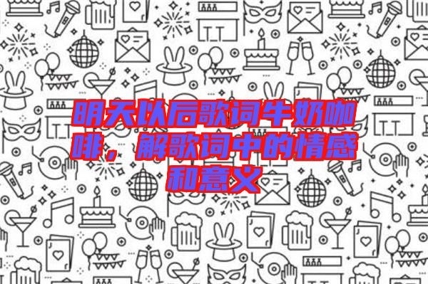 明天以后歌詞牛奶咖啡，解歌詞中的情感和意義
