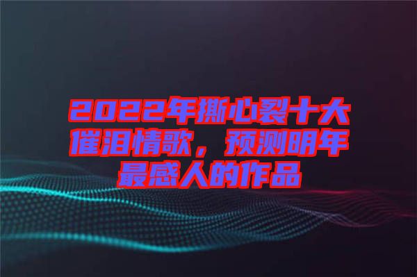 2022年撕心裂十大催淚情歌，預(yù)測(cè)明年最感人的作品