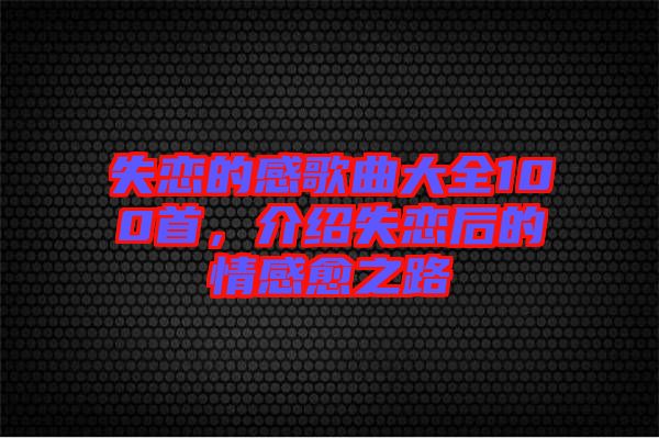 失戀的感歌曲大全100首，介紹失戀后的情感愈之路