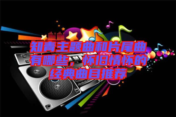 知青主題曲和片尾曲有哪些，懷舊情懷的經(jīng)典曲目推薦