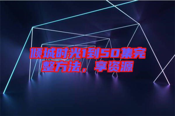 傾城時(shí)光1到50集完整方法，享資源