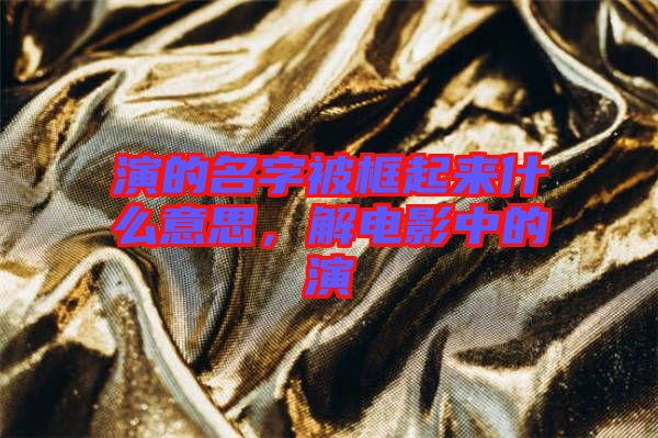演的名字被框起來什么意思，解電影中的演
