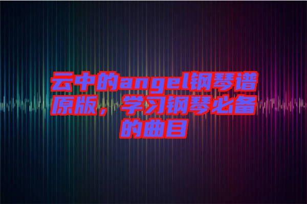 云中的angel鋼琴譜原版，學(xué)習(xí)鋼琴必備的曲目