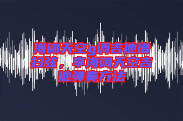 海闊天空g調(diào)吉他譜掃弦，享海闊天空吉他彈奏方法
