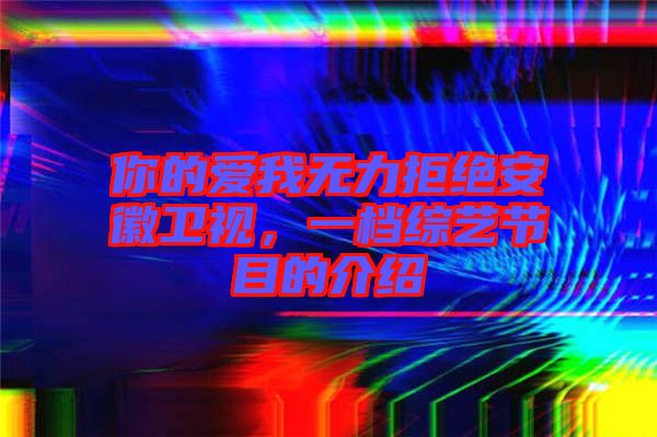 你的愛我無力拒絕安徽衛(wèi)視，一檔綜藝節(jié)目的介紹