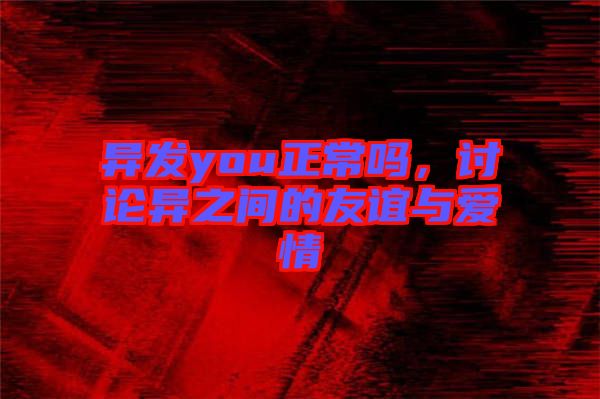異發(fā)you正常嗎，討論異之間的友誼與愛情