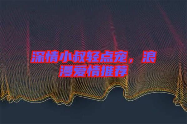 深情小叔輕點寵，浪漫愛情推薦