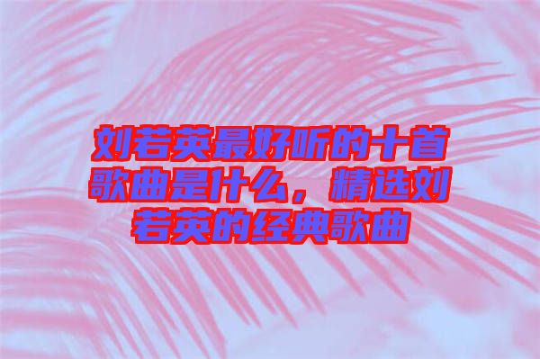 劉若英最好聽的十首歌曲是什么，精選劉若英的經(jīng)典歌曲