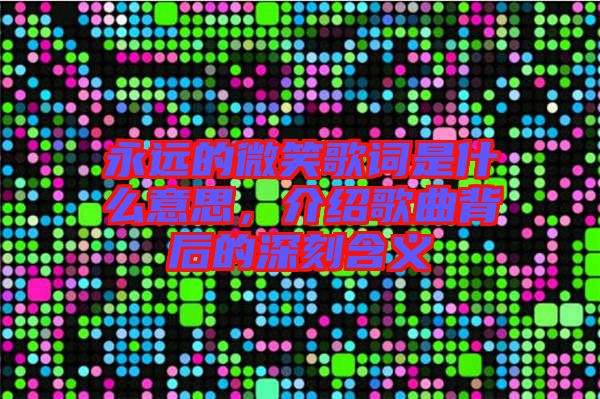永遠(yuǎn)的微笑歌詞是什么意思，介紹歌曲背后的深刻含義