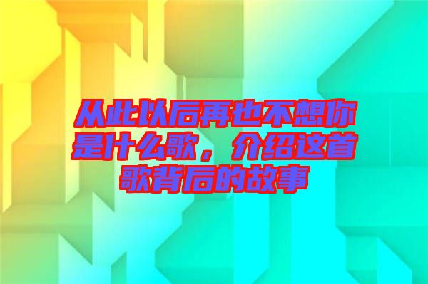 從此以后再也不想你是什么歌，介紹這首歌背后的故事
