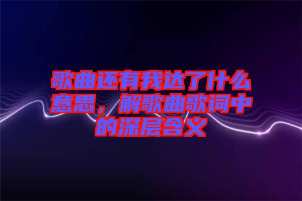 歌曲還有我達(dá)了什么意思，解歌曲歌詞中的深層含義
