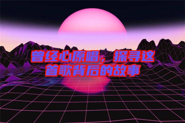 曾經(jīng)心原唱，探尋這首歌背后的故事