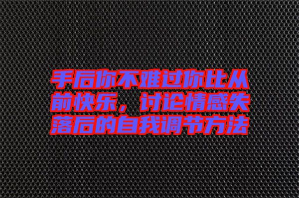 手后你不難過(guò)你比從前快樂(lè)，討論情感失落后的自我調(diào)節(jié)方法