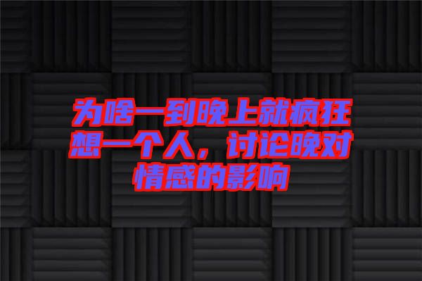 為啥一到晚上就瘋狂想一個(gè)人，討論晚對(duì)情感的影響