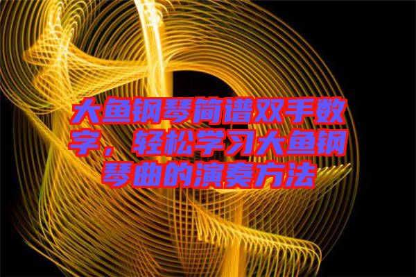 大魚鋼琴簡譜雙手?jǐn)?shù)字，輕松學(xué)習(xí)大魚鋼琴曲的演奏方法
