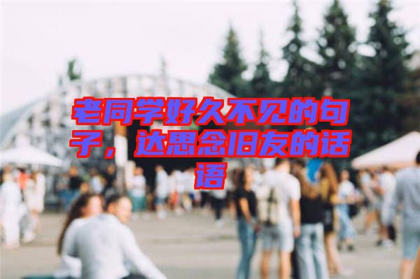 老同學好久不見的句子，達思念舊友的話語