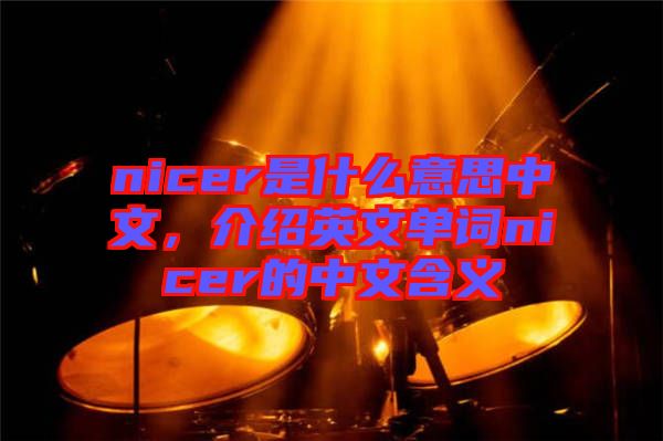 nicer是什么意思中文，介紹英文單詞nicer的中文含義