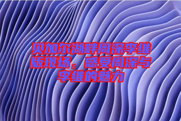 貝加爾湖畔周深李維版現(xiàn)場，感受周深與李維的魅力